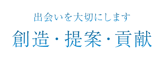 出会いを大切にします -創造・提案・貢献-
